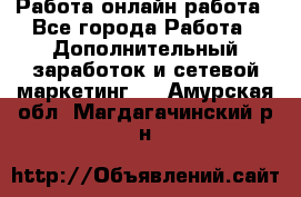 Работа онлайн работа - Все города Работа » Дополнительный заработок и сетевой маркетинг   . Амурская обл.,Магдагачинский р-н